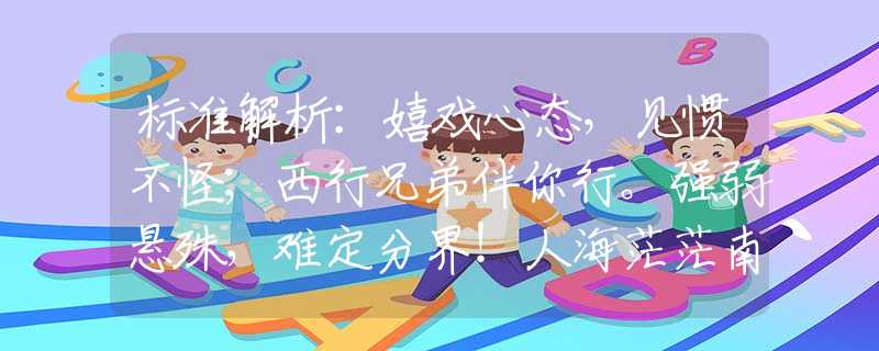 標準解析：嬉戲心態(tài)，見慣不怪；西行兄弟伴你行。強弱懸殊，難定分界！人海茫茫南與北。猜是什么最佳生肖，詞語解析解答落實