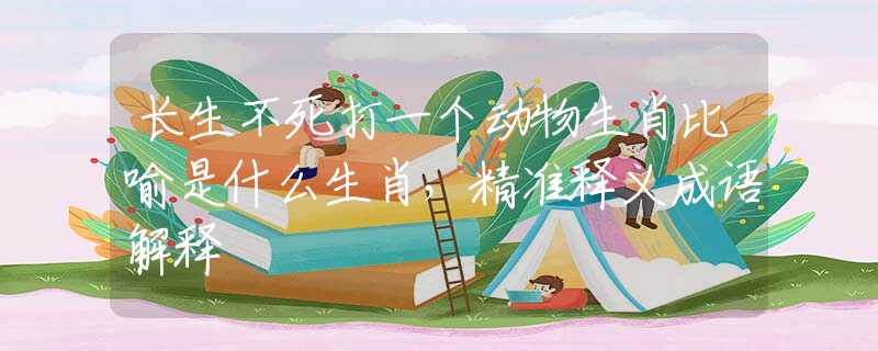 長生不死打一個動物生肖比喻是什么生肖，精準釋義成語解釋