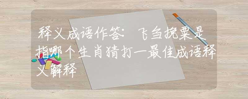 釋義成語(yǔ)作答:飛芻挽粟是指哪個(gè)生肖猜打一最佳成語(yǔ)釋義解釋