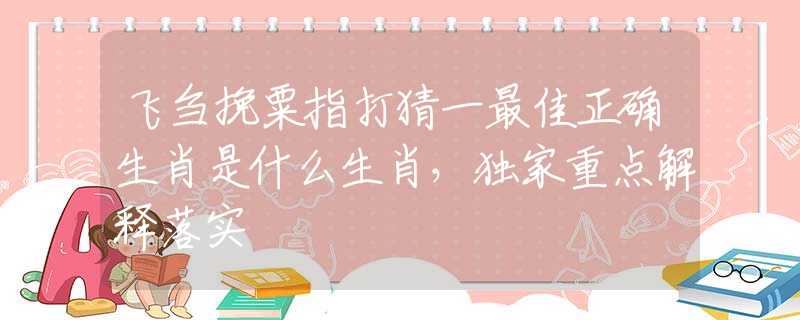 飛芻挽粟指打猜一最佳正確生肖是什么生肖，獨(dú)家重點(diǎn)解釋落實(shí)