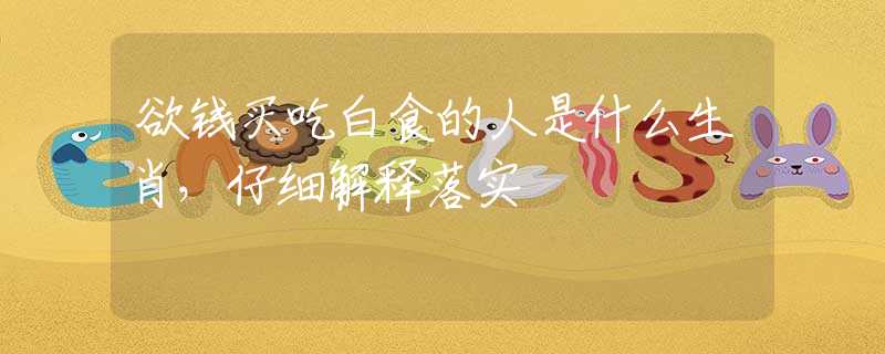 欲錢買吃白食的人是什么生肖，仔細(xì)解釋落實