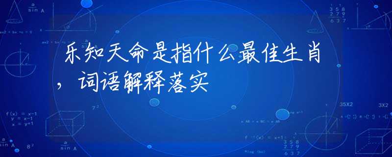 樂知天命是指什么最佳生肖，詞語解釋落實