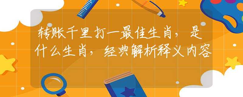轉(zhuǎn)賬千里打一最佳生肖，是什么生肖，經(jīng)典解析釋義內(nèi)容