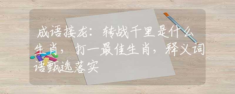 成語接龍：轉(zhuǎn)戰(zhàn)千里是什么生肖，打一最佳生肖，釋義詞語甄選落實