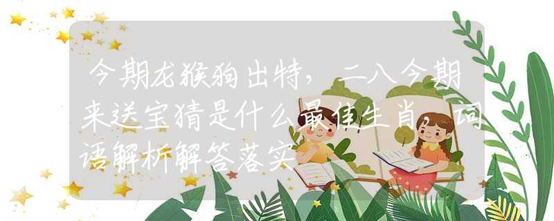 今期龍猴狗出特，二八今期來(lái)送寶猜是什么最佳生肖，詞語(yǔ)解析解答落實(shí)