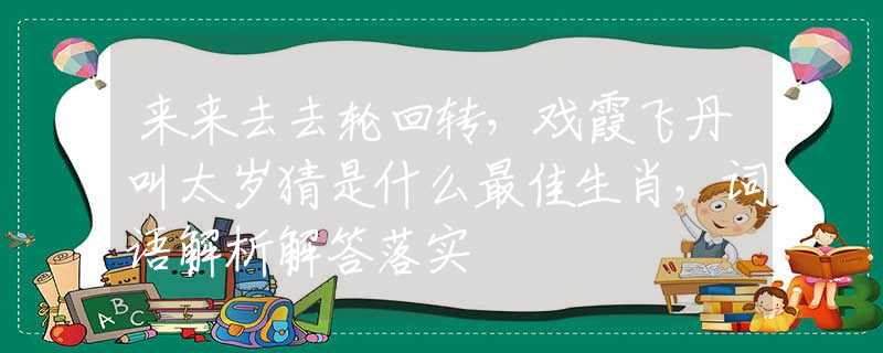 來來去去輪回轉，戲霞飛丹叫太歲猜是什么最佳生肖，詞語解析解答落實