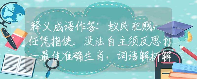 釋義成語(yǔ)作答:蟻民犯賤，任憑指使。沒(méi)法自主須反思打一最佳準(zhǔn)確生肖，詞語(yǔ)解析解答落實(shí)