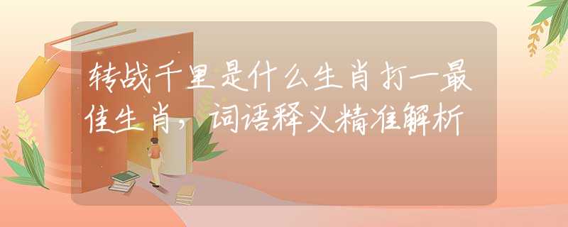 轉(zhuǎn)戰(zhàn)千里是什么生肖打一最佳生肖，詞語(yǔ)釋義精準(zhǔn)解析