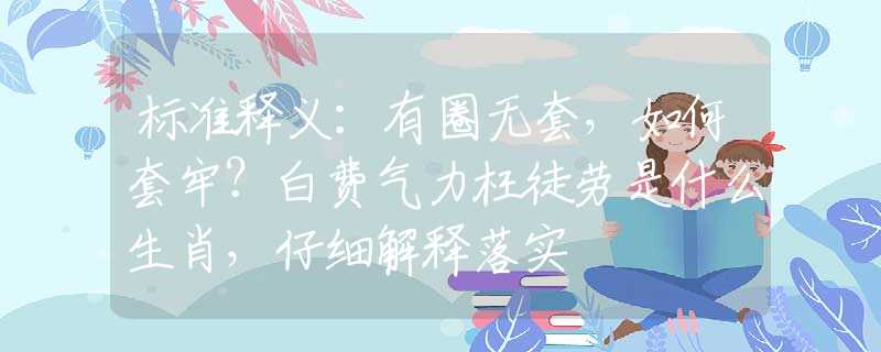 標(biāo)準(zhǔn)釋義：有圈無(wú)套，如何套牢？白費(fèi)氣力枉徒勞是什么生肖，仔細(xì)解釋落實(shí)