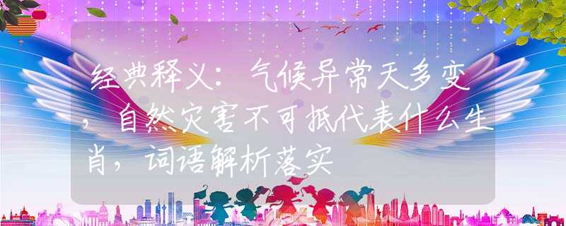 經(jīng)典釋義：氣候異常天多變，自然災(zāi)害不可抵代表什么生肖，詞語(yǔ)解析落實(shí)