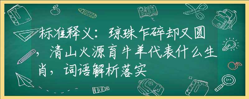 標準釋義：瓊珠乍碎卻又圓，清山火源育牛羊代表什么生肖，詞語解析落實