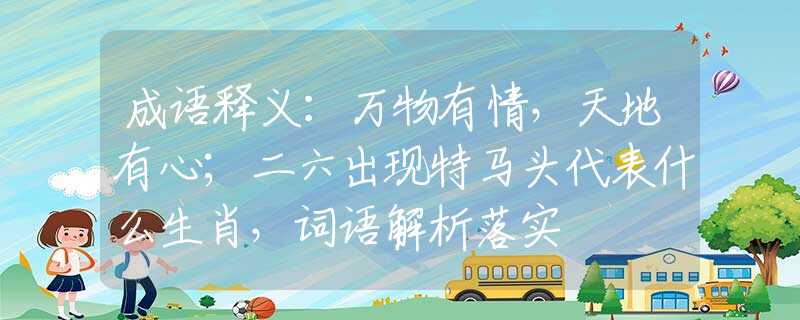 成語釋義：萬物有情，天地有心；二六出現(xiàn)特馬頭代表什么生肖，詞語解析落實