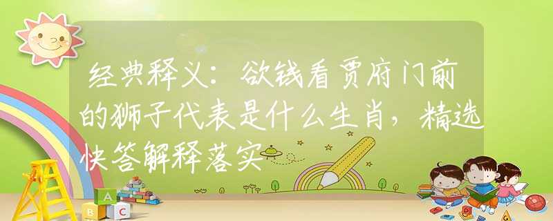 經(jīng)典釋義：欲錢看賈府門前的獅子代表是什么生肖，精選快答解釋落實(shí)