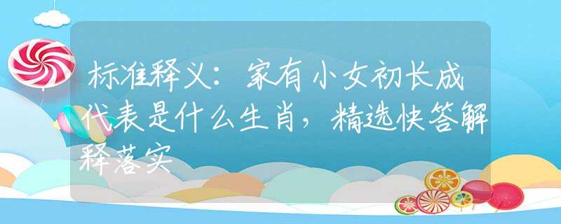 標準釋義：家有小女初長成代表是什么生肖，精選快答解釋落實