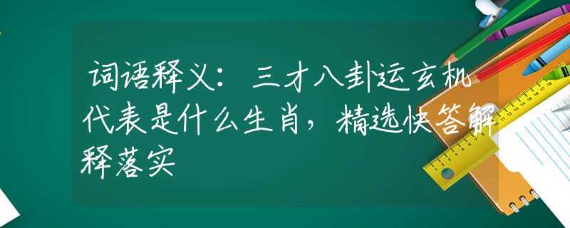 詞語釋義：三才八卦運(yùn)玄機(jī)代表是什么生肖，精選快答解釋落實(shí)
