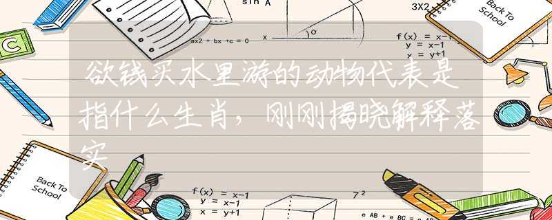 欲錢買水里游的動(dòng)物代表是指什么生肖，剛剛揭曉解釋落實(shí)