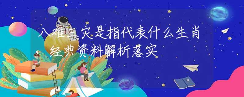 八難三災(zāi)是指代表什么生肖，經(jīng)典資料解析落實(shí)