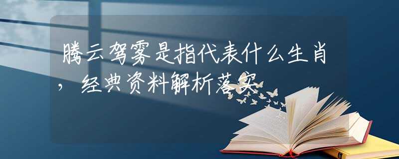 騰云駕霧是指代表什么生肖，經(jīng)典資料解析落實(shí)