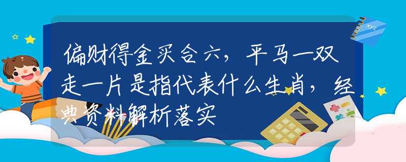 偏財?shù)媒鹳I合六，平馬一雙走一片是指代表什么生肖，經(jīng)典資料解析落實