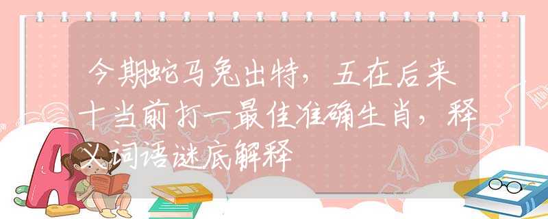 今期蛇馬兔出特，五在后來十當(dāng)前打一最佳準(zhǔn)確生肖，釋義詞語謎底解釋
