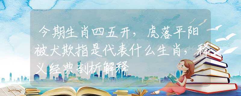 今期生肖四五開，虎落平陽被犬欺指是代表什么生肖，釋義經(jīng)典剖析解釋