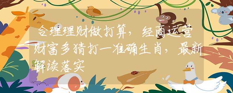 合理理財做打算，經(jīng)商運營財富多猜打一準(zhǔn)確生肖，最新解讀落實