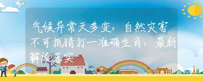 氣候異常天多變，自然災(zāi)害不可抵猜打一準確生肖，最新解讀落實