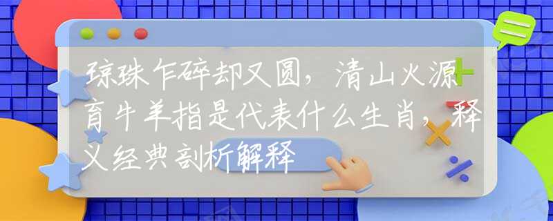 瓊珠乍碎卻又圓，清山火源育牛羊指是代表什么生肖，釋義經(jīng)典剖析解釋