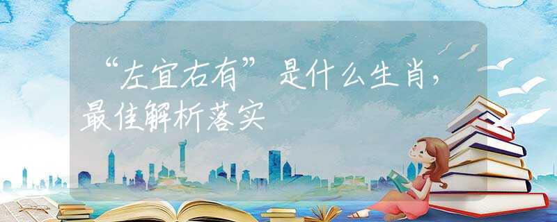 “左宜右有”是什么生肖，最佳解析落實(shí)
