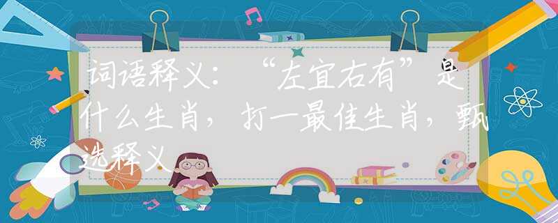詞語釋義：“左宜右有”是什么生肖，打一最佳生肖，甄選釋義