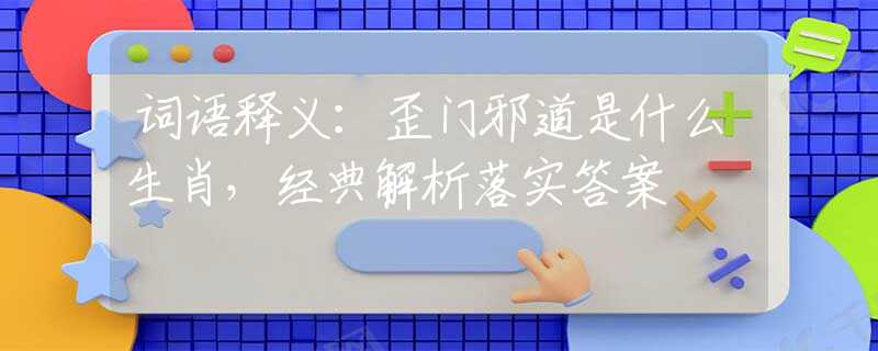 詞語釋義：歪門邪道是什么生肖，經(jīng)典解析落實答案