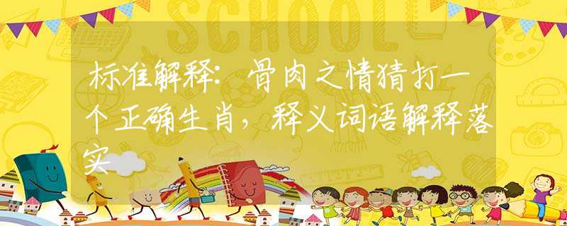 標(biāo)準(zhǔn)解釋:骨肉之情猜打一個(gè)正確生肖，釋義詞語(yǔ)解釋落實(shí)