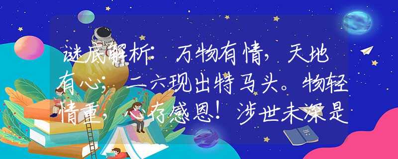 謎底解析:萬物有情，天地有心；二六現出特馬頭。物輕情重，心存感恩！涉世未深是三四指的是什么生肖，經典答案解答