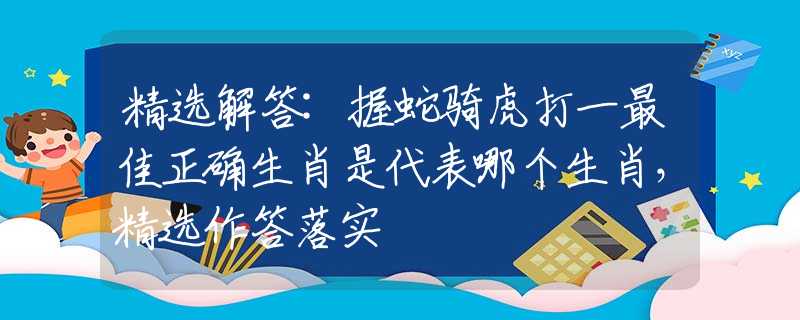 精選解答:握蛇騎虎打一最佳正確生肖是代表哪個生肖，精選作答落實