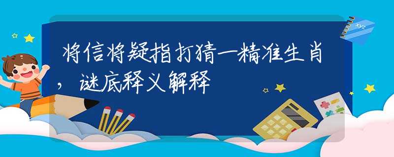 將信將疑指打猜一精準生肖，謎底釋義解釋