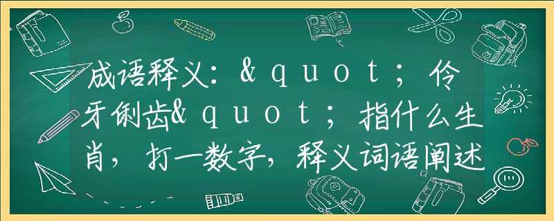 成語釋義："伶牙俐齒"指什么生肖，打一數(shù)字，釋義詞語闡述落實