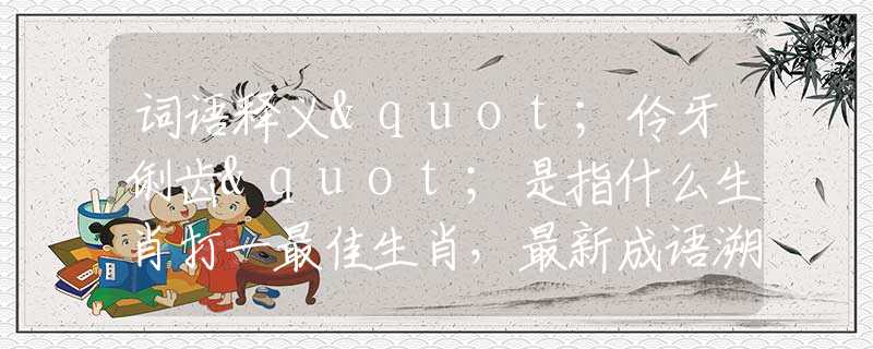詞語釋義"伶牙俐齒"是指什么生肖打一最佳生肖，最新成語溯源闡述落實(shí)