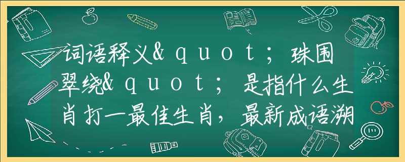 詞語釋義"珠圍翠繞"是指什么生肖打一最佳生肖，最新成語溯源闡述落實(shí)