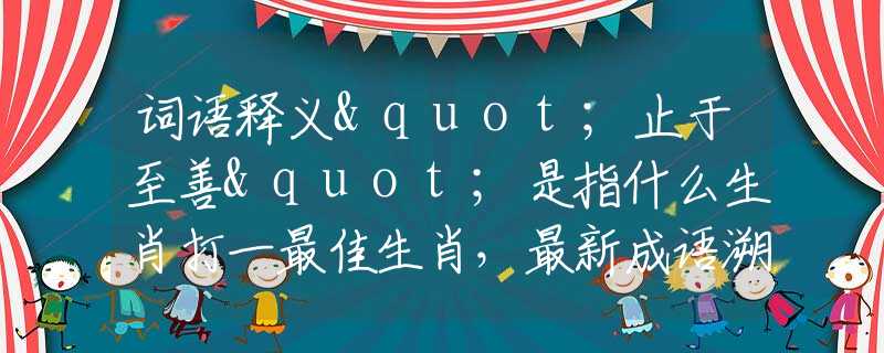 詞語釋義"止于至善"是指什么生肖打一最佳生肖，最新成語溯源闡述落實