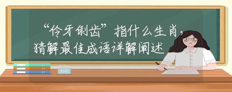 “伶牙俐齒”指什么生肖，猜解最佳成語詳解闡述