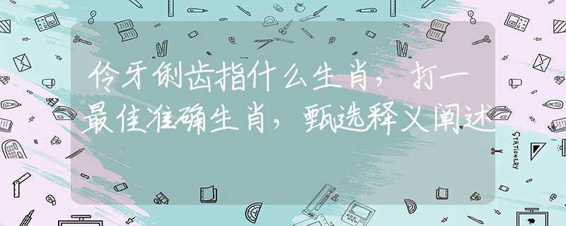 伶牙俐齒指什么生肖，打一最佳準(zhǔn)確生肖，甄選釋義闡述