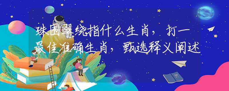 珠圍翠繞指什么生肖，打一最佳準確生肖，甄選釋義闡述
