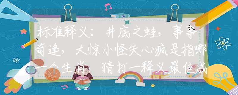 標(biāo)準(zhǔn)釋義：井底之蛙，事事奇逢，大驚小怪失心瘋是指哪一個生肖，猜打一釋義最佳成語解釋