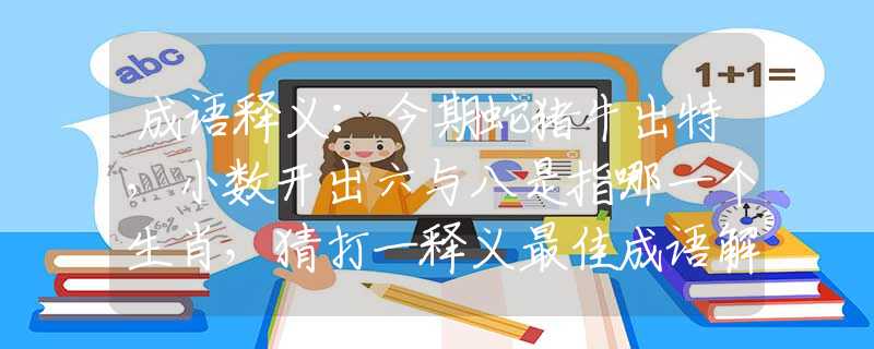 成語釋義：今期蛇豬牛出特，小數(shù)開出六與八是指哪一個生肖，猜打一釋義最佳成語解釋