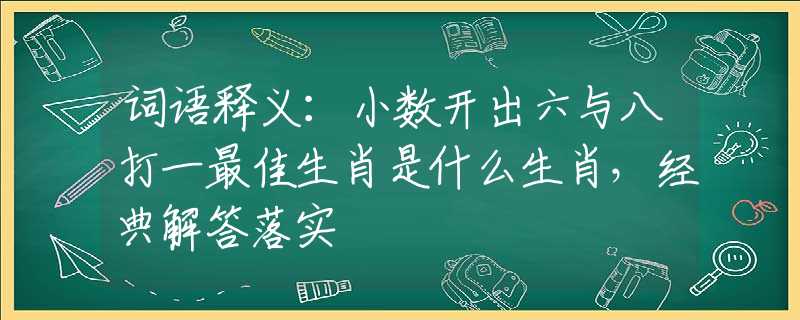 詞語釋義：小數(shù)開出六與八打一最佳生肖是什么生肖，經(jīng)典解答落實