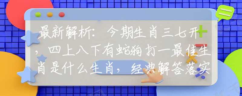最新解析：今期生肖三七開(kāi)，四上八下有蛇狗打一最佳生肖是什么生肖，經(jīng)典解答落實(shí)