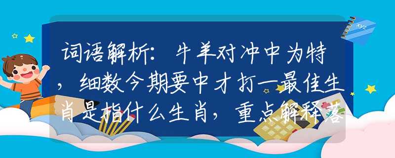 詞語解析：牛羊?qū)_中為特，細(xì)數(shù)今期要中才打一最佳生肖是指什么生肖，重點解釋落實