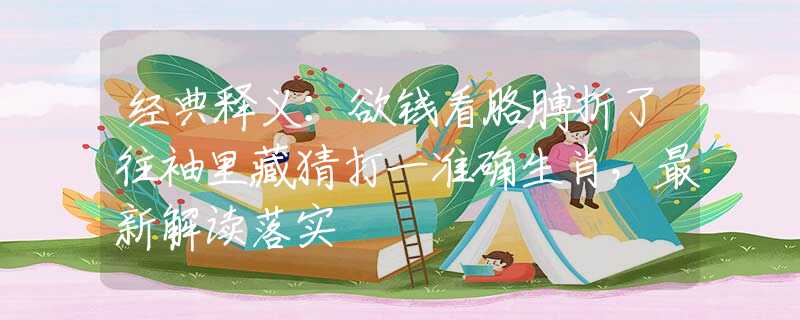 經(jīng)典釋義：欲錢看胳膊折了往袖里藏猜打一準確生肖，最新解讀落實