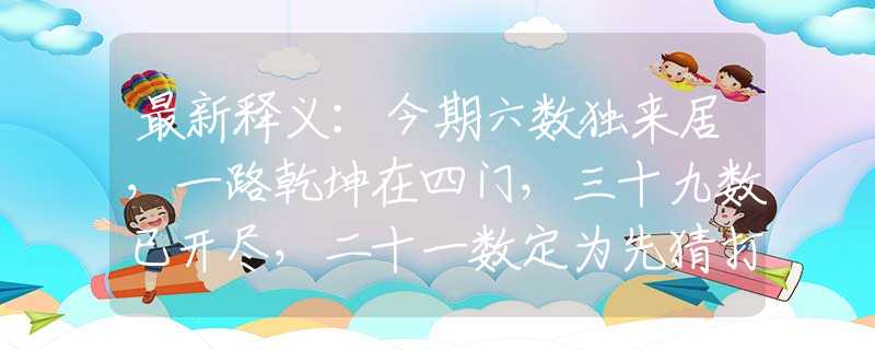 最新釋義：今期六數獨來居，一路乾坤在四門，三十九數已開盡，二十一數定為先猜打一準確生肖，最新解讀落實