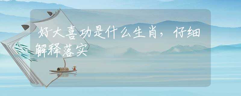 好大喜功是什么生肖，仔細解釋落實